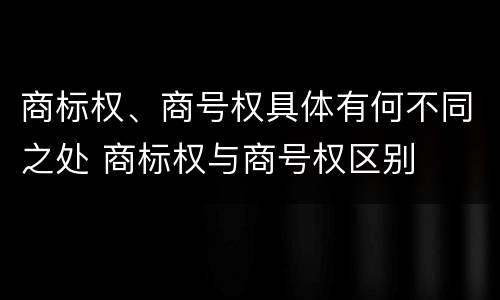 商标权、商号权具体有何不同之处 商标权与商号权区别