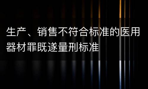 生产、销售不符合标准的医用器材罪既遂量刑标准