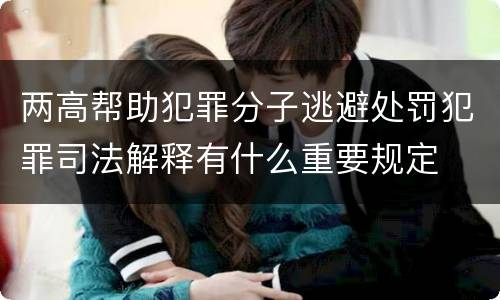 两高帮助犯罪分子逃避处罚犯罪司法解释有什么重要规定