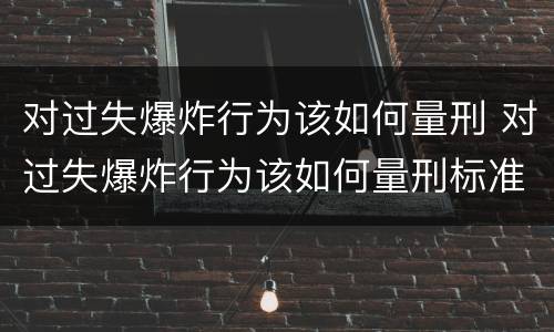 对过失爆炸行为该如何量刑 对过失爆炸行为该如何量刑标准