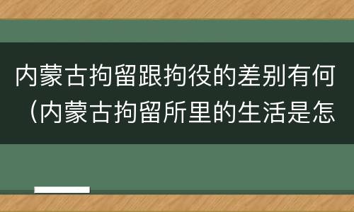 内蒙古拘留跟拘役的差别有何（内蒙古拘留所里的生活是怎么样的）