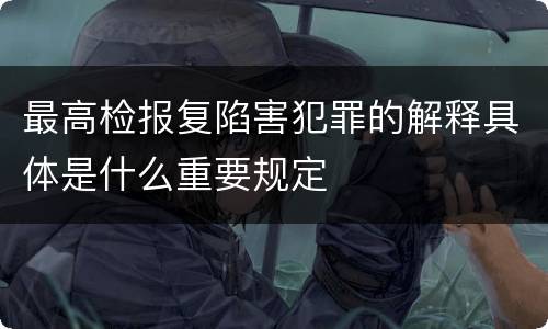 最高检报复陷害犯罪的解释具体是什么重要规定