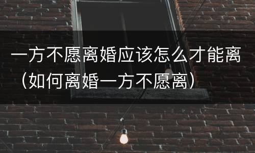 一方不愿离婚应该怎么才能离（如何离婚一方不愿离）