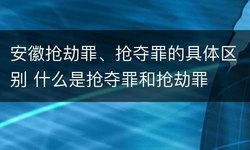 安徽抢劫罪、抢夺罪的具体区别 什么是抢夺罪和抢劫罪