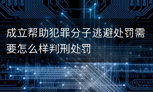 成立帮助犯罪分子逃避处罚需要怎么样判刑处罚