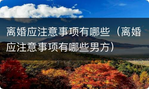 离婚应注意事项有哪些（离婚应注意事项有哪些男方）