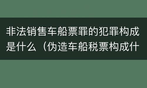 非法销售车船票罪的犯罪构成是什么（伪造车船税票构成什么罪）