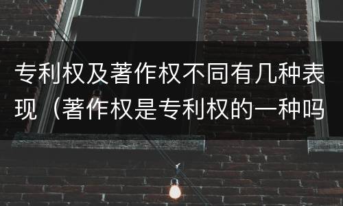 专利权及著作权不同有几种表现（著作权是专利权的一种吗）