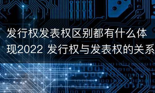 发行权发表权区别都有什么体现2022 发行权与发表权的关系