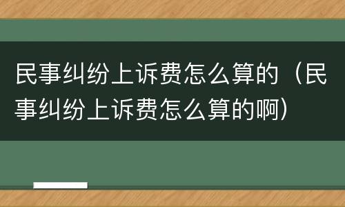 民事纠纷上诉费怎么算的（民事纠纷上诉费怎么算的啊）