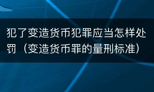 犯了变造货币犯罪应当怎样处罚（变造货币罪的量刑标准）