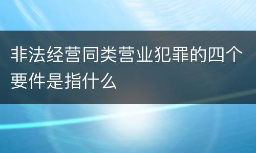 非法经营同类营业犯罪的四个要件是指什么