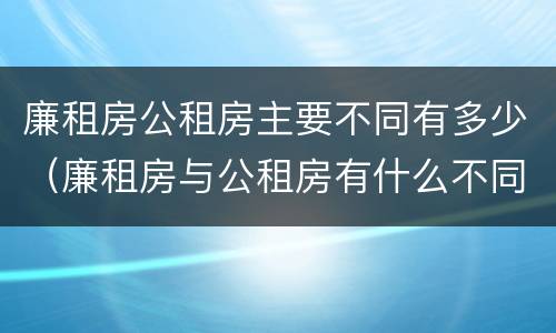 廉租房公租房主要不同有多少（廉租房与公租房有什么不同）