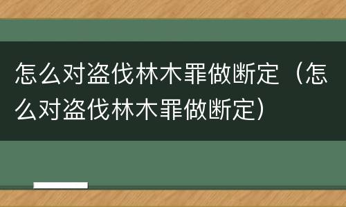 怎么对盗伐林木罪做断定（怎么对盗伐林木罪做断定）