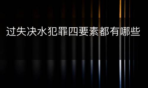 过失决水犯罪四要素都有哪些