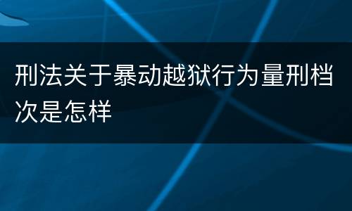 刑法关于暴动越狱行为量刑档次是怎样