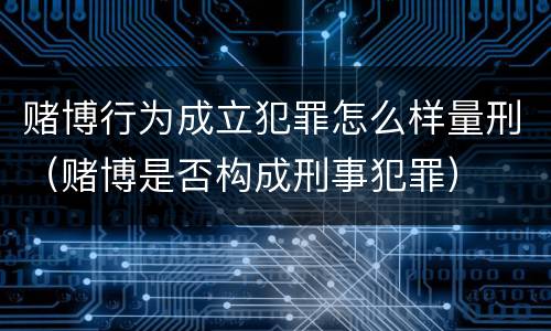 赌博行为成立犯罪怎么样量刑（赌博是否构成刑事犯罪）