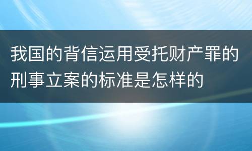 我国的背信运用受托财产罪的刑事立案的标准是怎样的