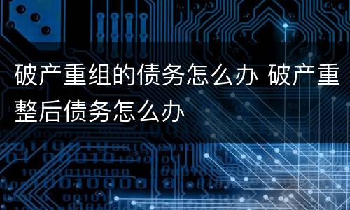 破产重组的债务怎么办 破产重整后债务怎么办