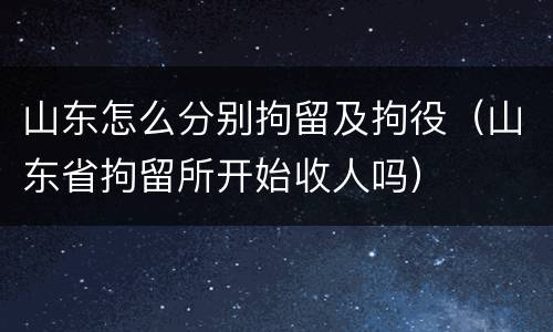 山东怎么分别拘留及拘役(山东省拘留所开始收人吗)