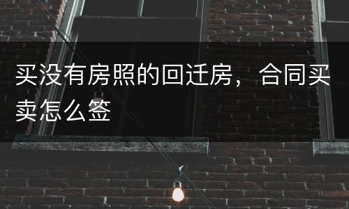 买没有房照的回迁房，合同买卖怎么签