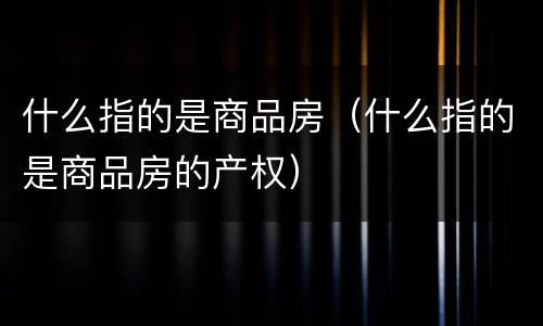 什么指的是商品房（什么指的是商品房的产权）
