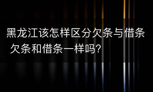 黑龙江该怎样区分欠条与借条 欠条和借条一样吗?