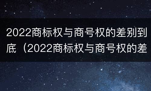 2022商标权与商号权的差别到底（2022商标权与商号权的差别到底有多大）