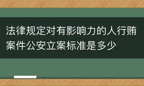 法律规定对有影响力的人行贿案件公安立案标准是多少