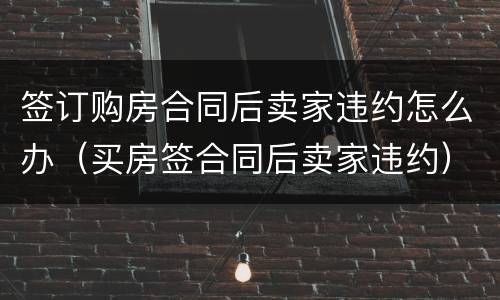 签订购房合同后卖家违约怎么办（买房签合同后卖家违约）