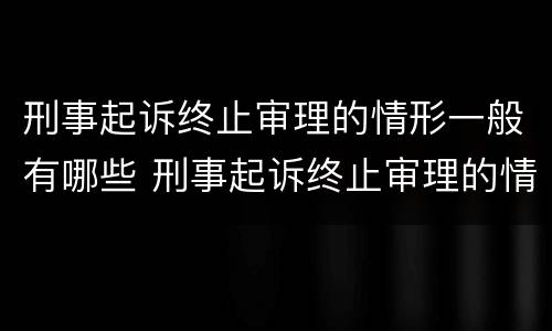刑事起诉终止审理的情形一般有哪些 刑事起诉终止审理的情形一般有哪些呢