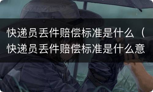 快递员丢件赔偿标准是什么（快递员丢件赔偿标准是什么意思）