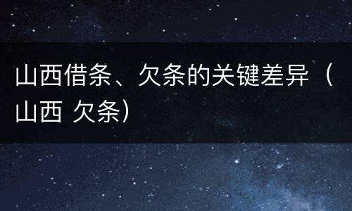 山西借条、欠条的关键差异（山西 欠条）