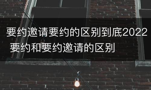 要约邀请要约的区别到底2022 要约和要约邀请的区别