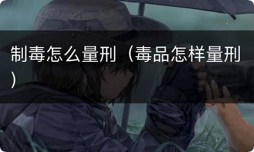 制毒怎么量刑（毒品怎样量刑）