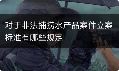 对于非法捕捞水产品案件立案标准有哪些规定