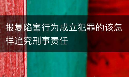 报复陷害行为成立犯罪的该怎样追究刑事责任
