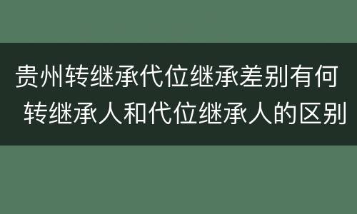 贵州转继承代位继承差别有何 转继承人和代位继承人的区别