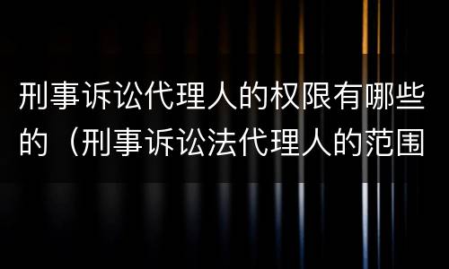 刑事诉讼代理人的权限有哪些的（刑事诉讼法代理人的范围）