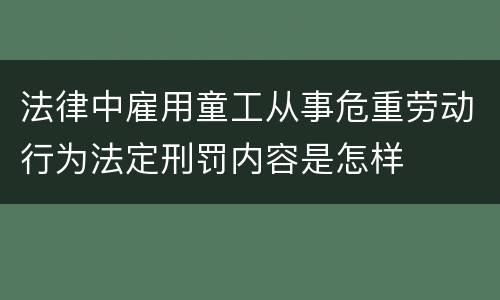 法律中雇用童工从事危重劳动行为法定刑罚内容是怎样