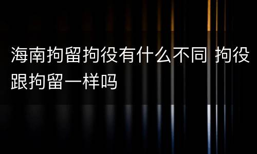 海南拘留拘役有什么不同 拘役跟拘留一样吗