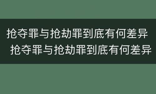 抢夺罪与抢劫罪到底有何差异 抢夺罪与抢劫罪到底有何差异呢