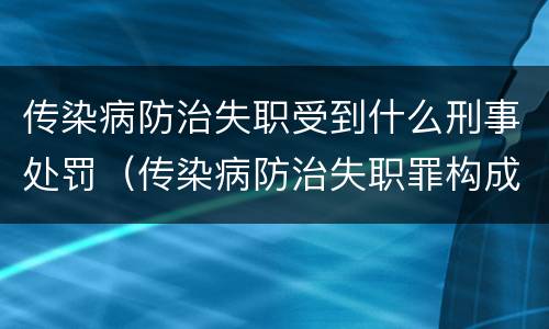 传染病防治失职受到什么刑事处罚（传染病防治失职罪构成要件）