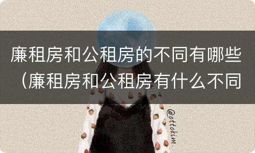 廉租房和公租房的不同有哪些（廉租房和公租房有什么不同）