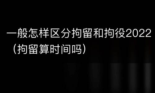 一般怎样区分拘留和拘役2022（拘留算时间吗）