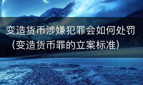 变造货币涉嫌犯罪会如何处罚（变造货币罪的立案标准）