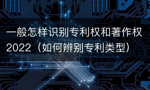 一般怎样识别专利权和著作权2022（如何辨别专利类型）