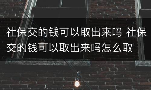 社保交的钱可以取出来吗 社保交的钱可以取出来吗怎么取