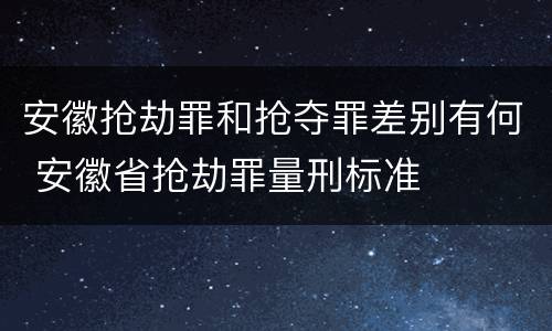 安徽抢劫罪和抢夺罪差别有何 安徽省抢劫罪量刑标准