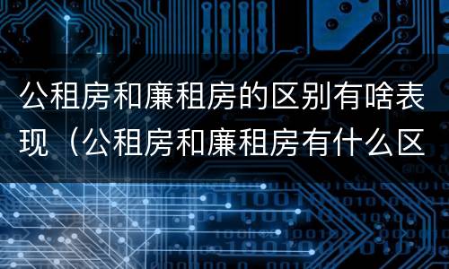 公租房和廉租房的区别有啥表现（公租房和廉租房有什么区别呢）